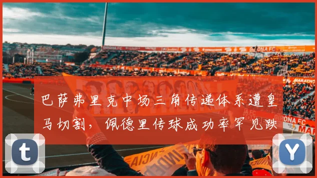 巴萨弗里克中场三角传递体系遭皇马切割，佩德里传球成功率罕见跌破80%__br_