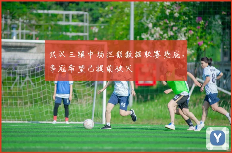 武汉三镇中场拦截数据联赛垫底，争冠希望已提前破灭