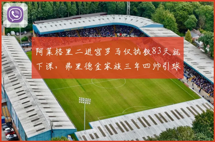 阿莱格里二进宫罗马仅执教83天就下课，弗里德金家族三年四帅引球迷线下抗议