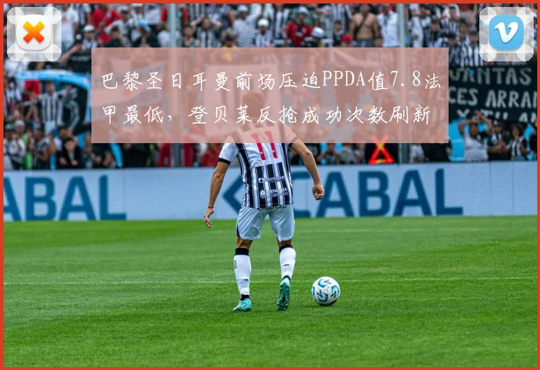 巴黎圣日耳曼前场压迫PPDA值7.8法甲最低，登贝莱反抢成功次数刷新个人纪录