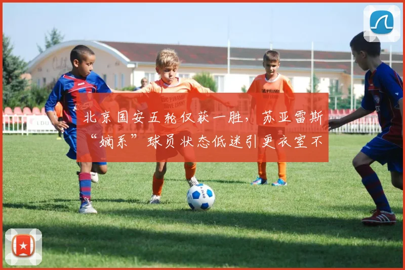 北京国安五轮仅获一胜，苏亚雷斯“嫡系”球员状态低迷引更衣室不满